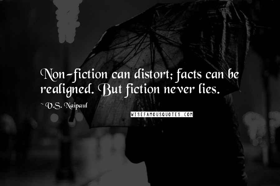 V.S. Naipaul Quotes: Non-fiction can distort; facts can be realigned. But fiction never lies.