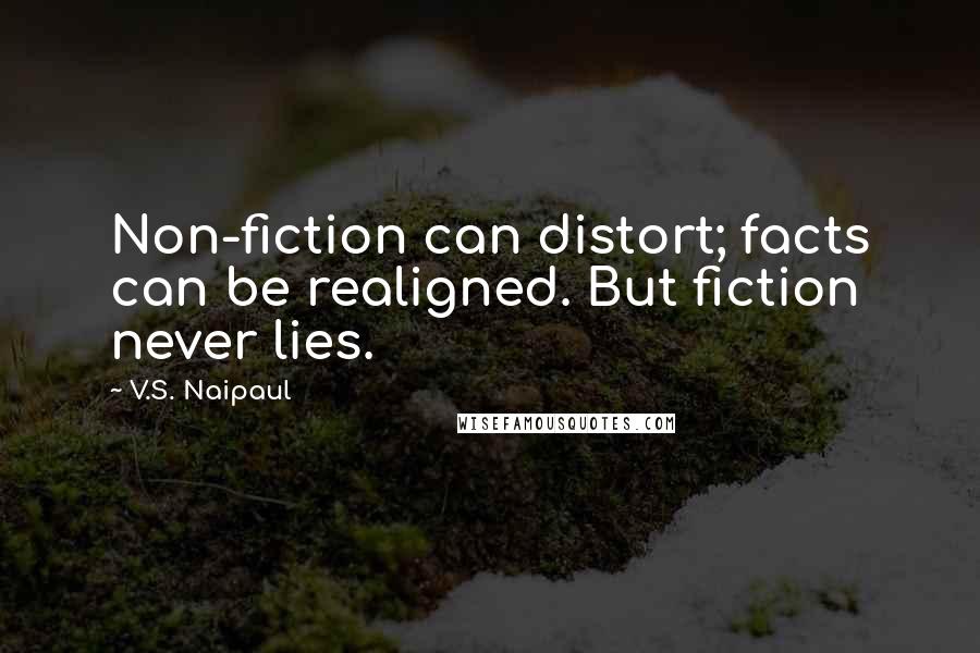 V.S. Naipaul Quotes: Non-fiction can distort; facts can be realigned. But fiction never lies.