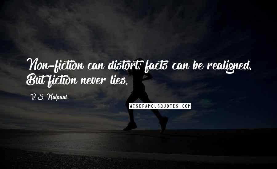 V.S. Naipaul Quotes: Non-fiction can distort; facts can be realigned. But fiction never lies.