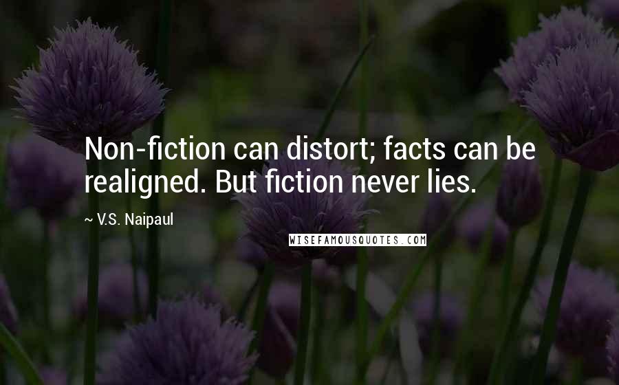 V.S. Naipaul Quotes: Non-fiction can distort; facts can be realigned. But fiction never lies.