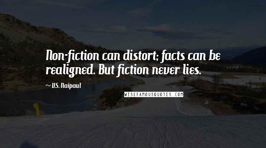 V.S. Naipaul Quotes: Non-fiction can distort; facts can be realigned. But fiction never lies.