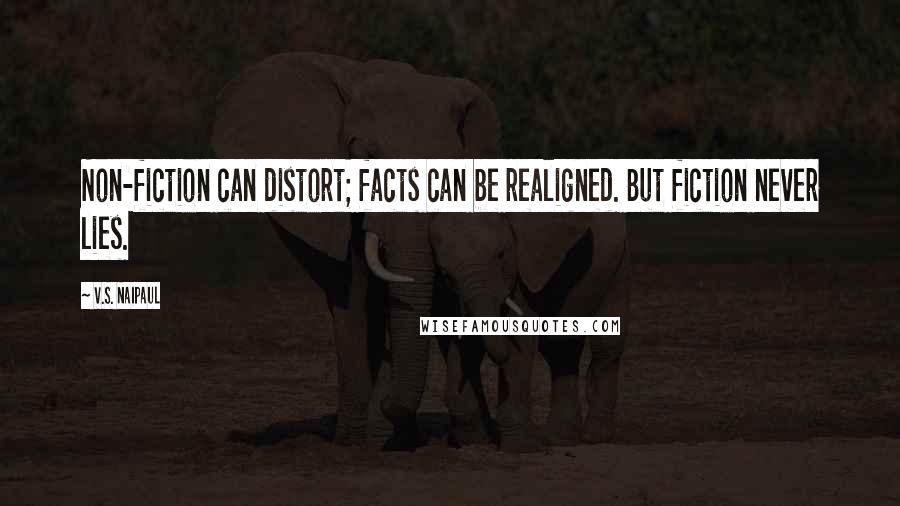 V.S. Naipaul Quotes: Non-fiction can distort; facts can be realigned. But fiction never lies.