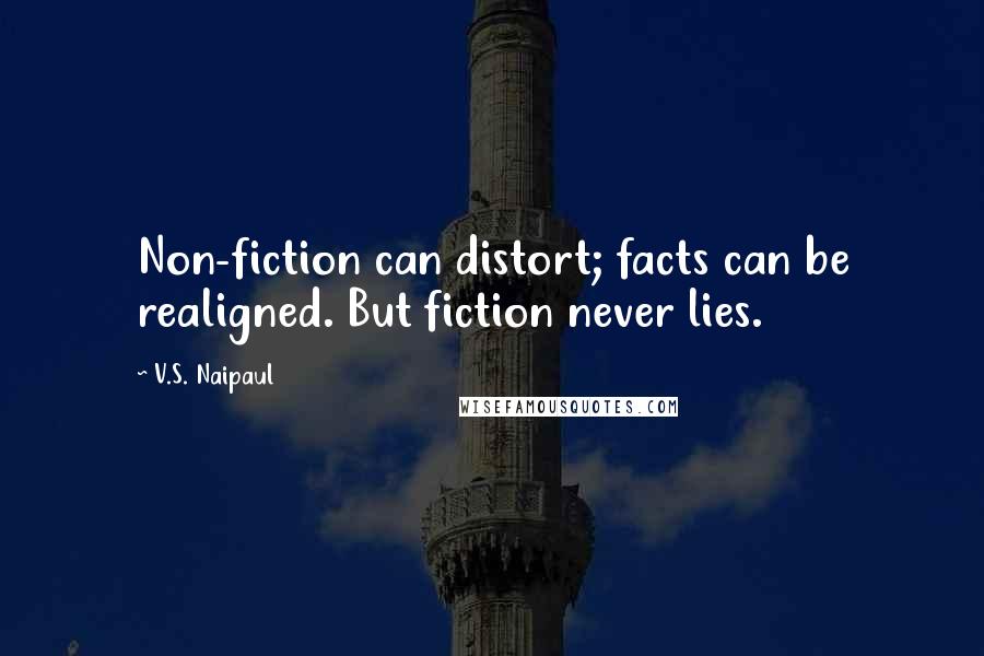 V.S. Naipaul Quotes: Non-fiction can distort; facts can be realigned. But fiction never lies.