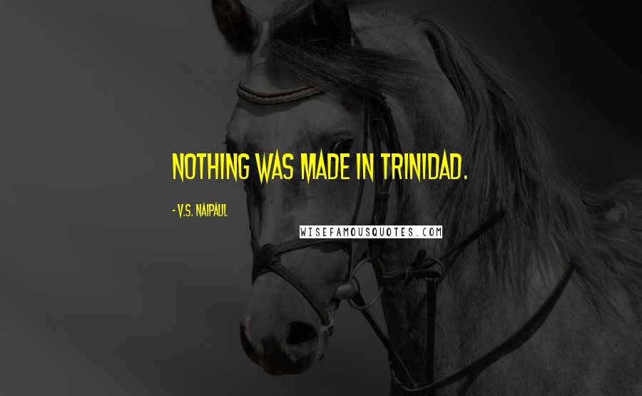 V.S. Naipaul Quotes: Nothing was made in Trinidad.