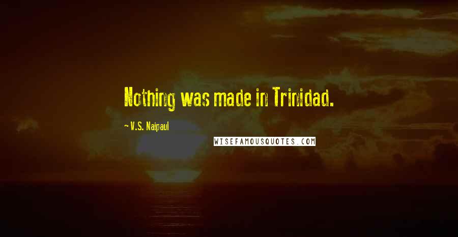 V.S. Naipaul Quotes: Nothing was made in Trinidad.