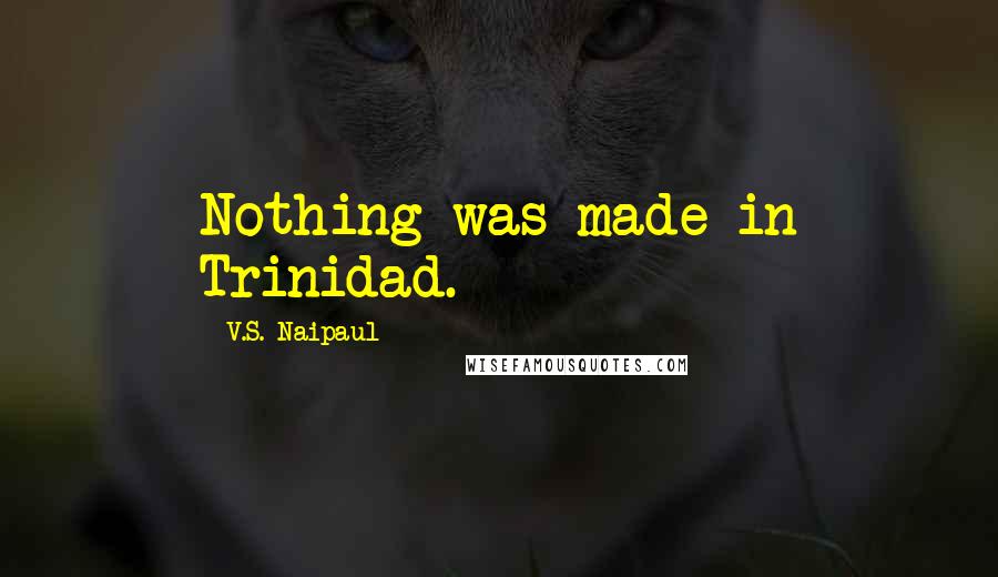 V.S. Naipaul Quotes: Nothing was made in Trinidad.