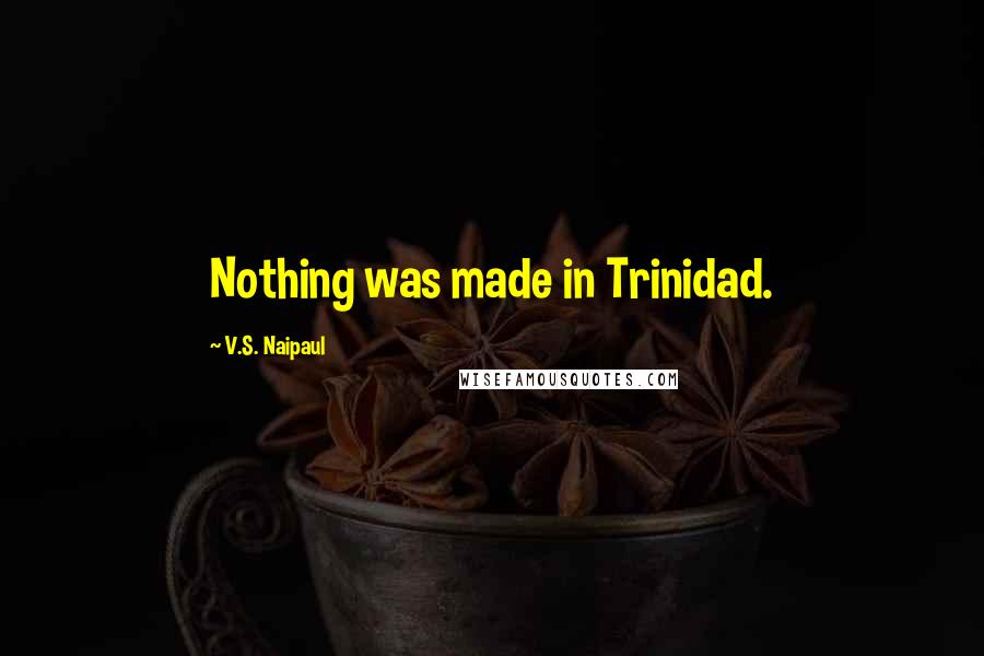 V.S. Naipaul Quotes: Nothing was made in Trinidad.