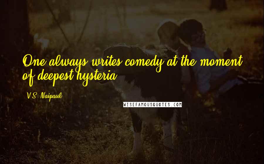 V.S. Naipaul Quotes: One always writes comedy at the moment of deepest hysteria.