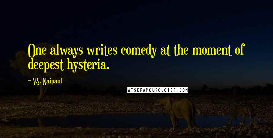 V.S. Naipaul Quotes: One always writes comedy at the moment of deepest hysteria.