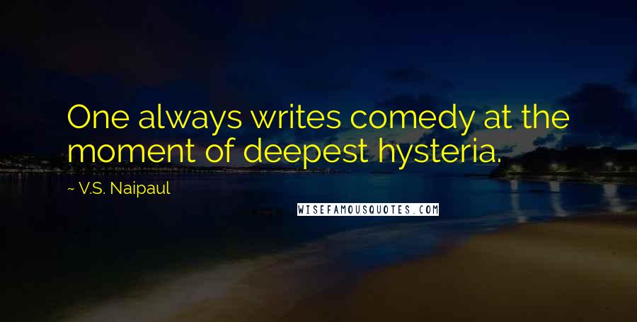 V.S. Naipaul Quotes: One always writes comedy at the moment of deepest hysteria.