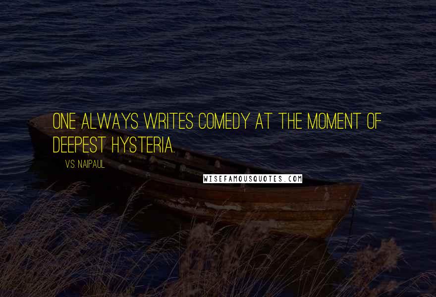 V.S. Naipaul Quotes: One always writes comedy at the moment of deepest hysteria.