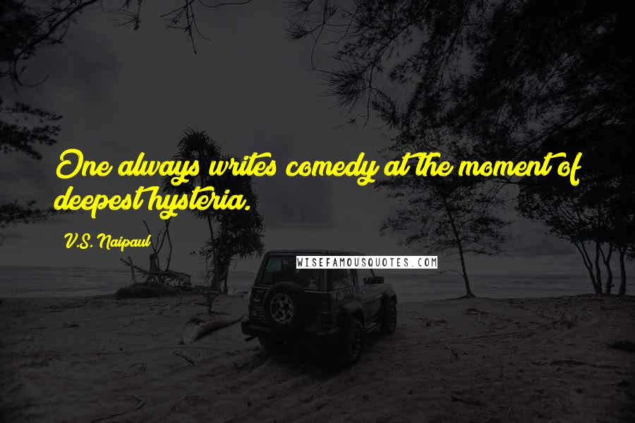 V.S. Naipaul Quotes: One always writes comedy at the moment of deepest hysteria.