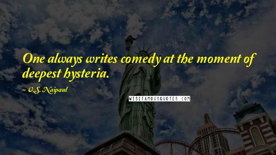 V.S. Naipaul Quotes: One always writes comedy at the moment of deepest hysteria.