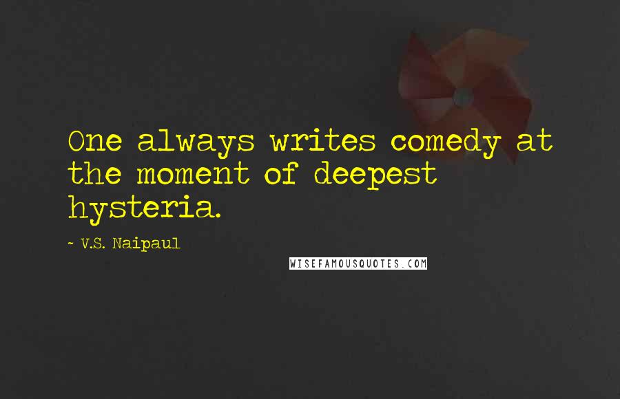 V.S. Naipaul Quotes: One always writes comedy at the moment of deepest hysteria.