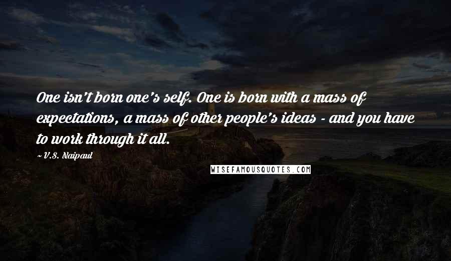 V.S. Naipaul Quotes: One isn't born one's self. One is born with a mass of expectations, a mass of other people's ideas - and you have to work through it all.