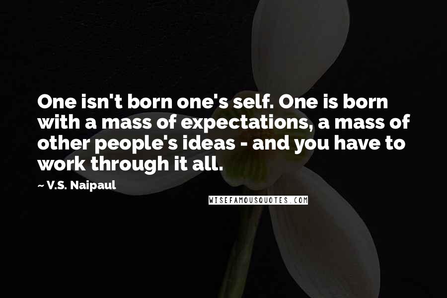 V.S. Naipaul Quotes: One isn't born one's self. One is born with a mass of expectations, a mass of other people's ideas - and you have to work through it all.