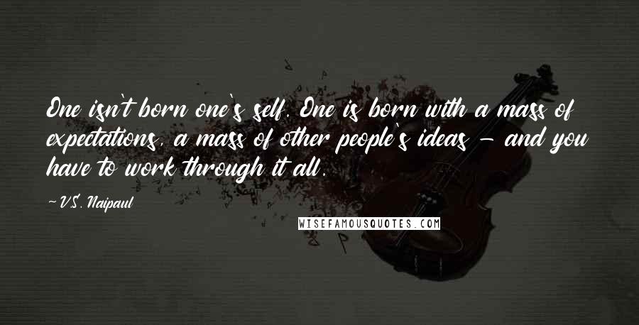 V.S. Naipaul Quotes: One isn't born one's self. One is born with a mass of expectations, a mass of other people's ideas - and you have to work through it all.