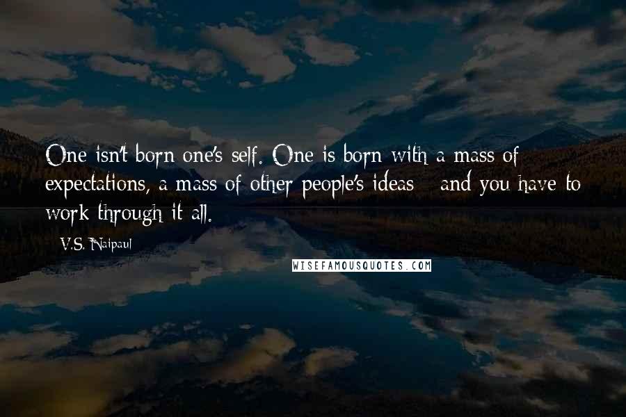 V.S. Naipaul Quotes: One isn't born one's self. One is born with a mass of expectations, a mass of other people's ideas - and you have to work through it all.