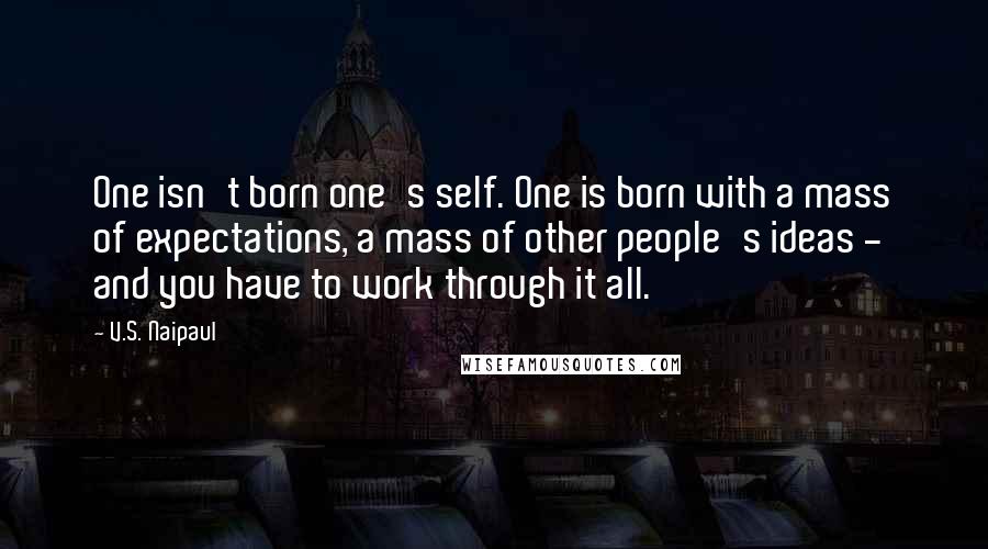 V.S. Naipaul Quotes: One isn't born one's self. One is born with a mass of expectations, a mass of other people's ideas - and you have to work through it all.