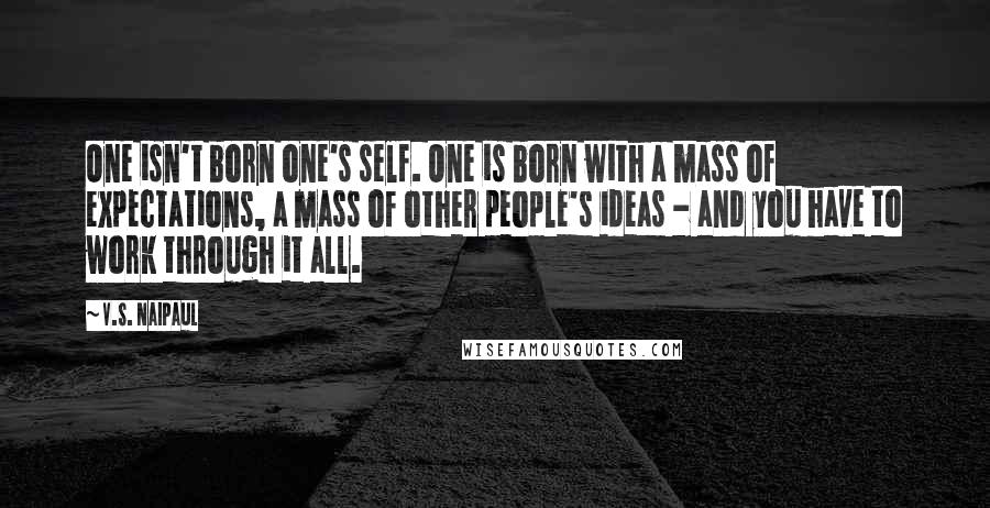 V.S. Naipaul Quotes: One isn't born one's self. One is born with a mass of expectations, a mass of other people's ideas - and you have to work through it all.