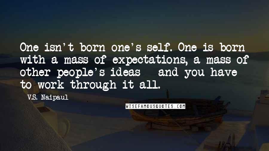 V.S. Naipaul Quotes: One isn't born one's self. One is born with a mass of expectations, a mass of other people's ideas - and you have to work through it all.