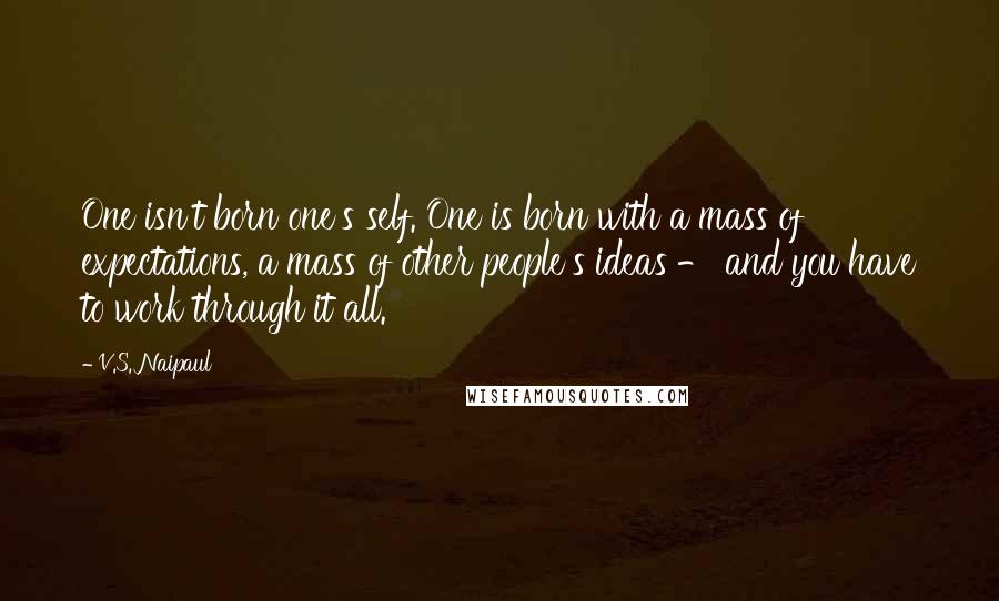 V.S. Naipaul Quotes: One isn't born one's self. One is born with a mass of expectations, a mass of other people's ideas - and you have to work through it all.