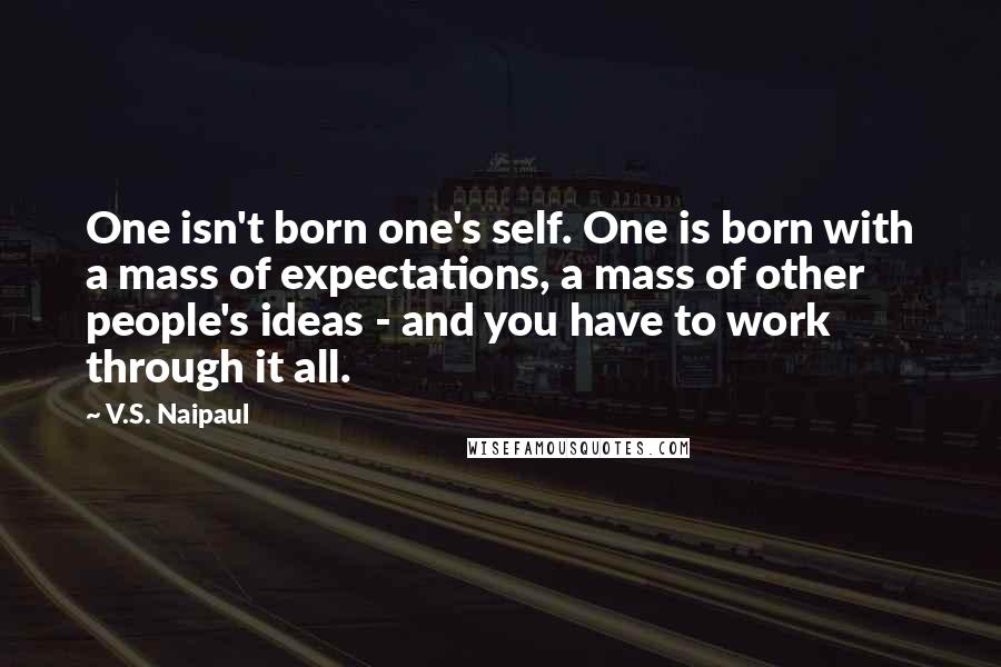 V.S. Naipaul Quotes: One isn't born one's self. One is born with a mass of expectations, a mass of other people's ideas - and you have to work through it all.