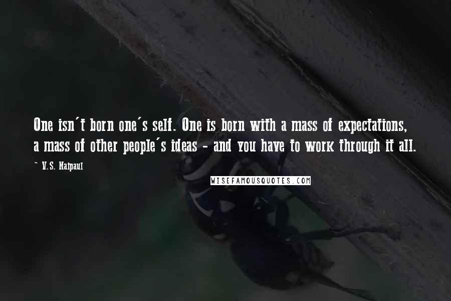 V.S. Naipaul Quotes: One isn't born one's self. One is born with a mass of expectations, a mass of other people's ideas - and you have to work through it all.