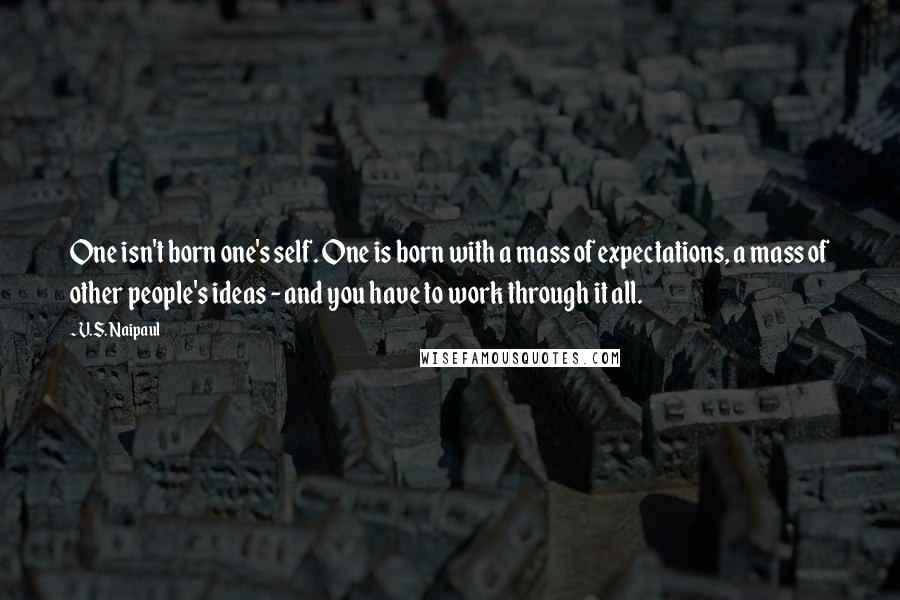 V.S. Naipaul Quotes: One isn't born one's self. One is born with a mass of expectations, a mass of other people's ideas - and you have to work through it all.