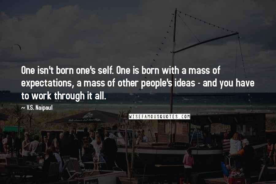 V.S. Naipaul Quotes: One isn't born one's self. One is born with a mass of expectations, a mass of other people's ideas - and you have to work through it all.