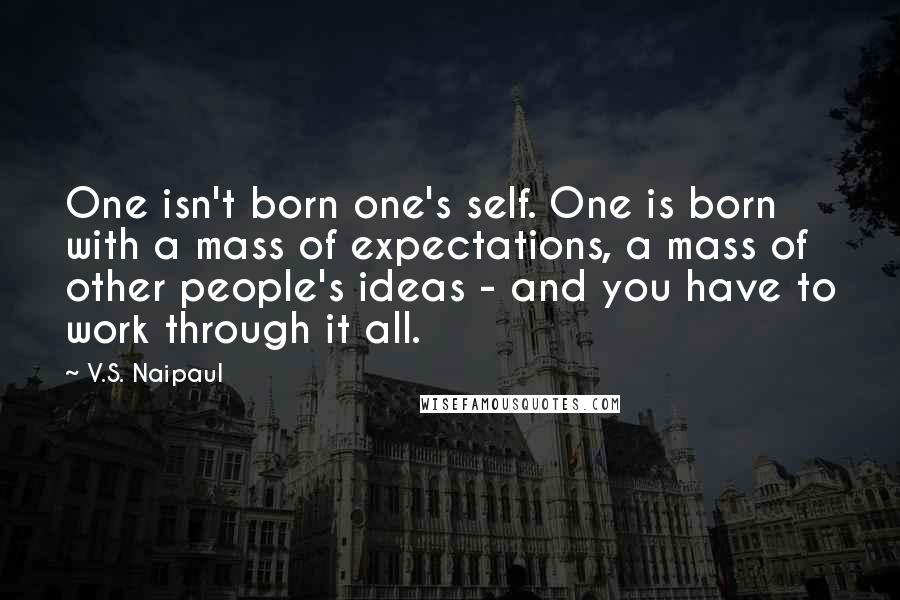 V.S. Naipaul Quotes: One isn't born one's self. One is born with a mass of expectations, a mass of other people's ideas - and you have to work through it all.