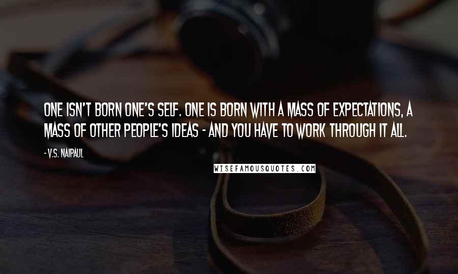 V.S. Naipaul Quotes: One isn't born one's self. One is born with a mass of expectations, a mass of other people's ideas - and you have to work through it all.