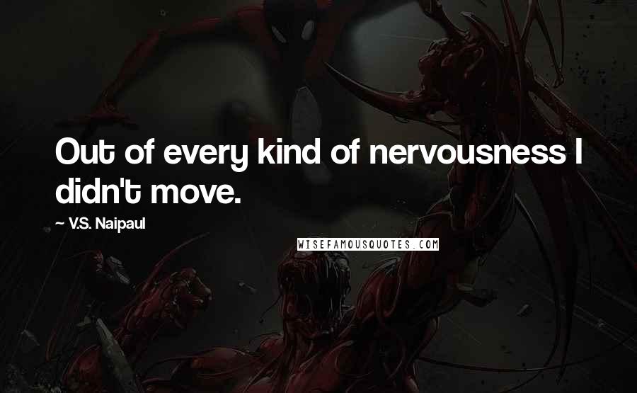 V.S. Naipaul Quotes: Out of every kind of nervousness I didn't move.