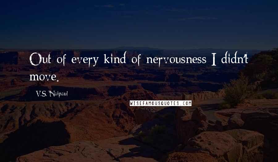 V.S. Naipaul Quotes: Out of every kind of nervousness I didn't move.