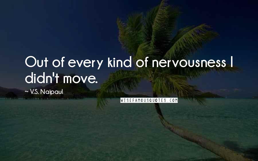 V.S. Naipaul Quotes: Out of every kind of nervousness I didn't move.