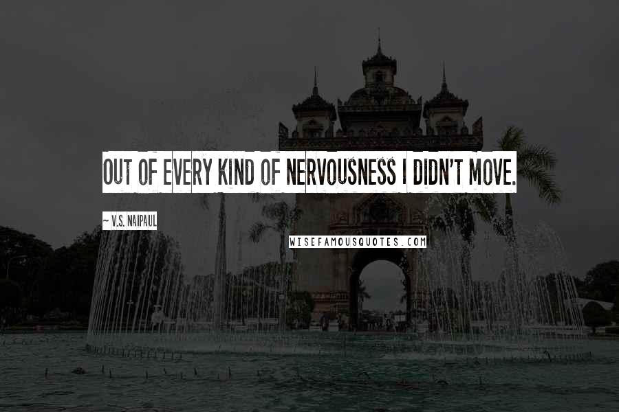 V.S. Naipaul Quotes: Out of every kind of nervousness I didn't move.