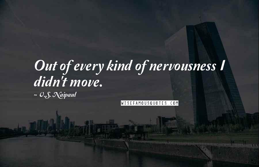 V.S. Naipaul Quotes: Out of every kind of nervousness I didn't move.