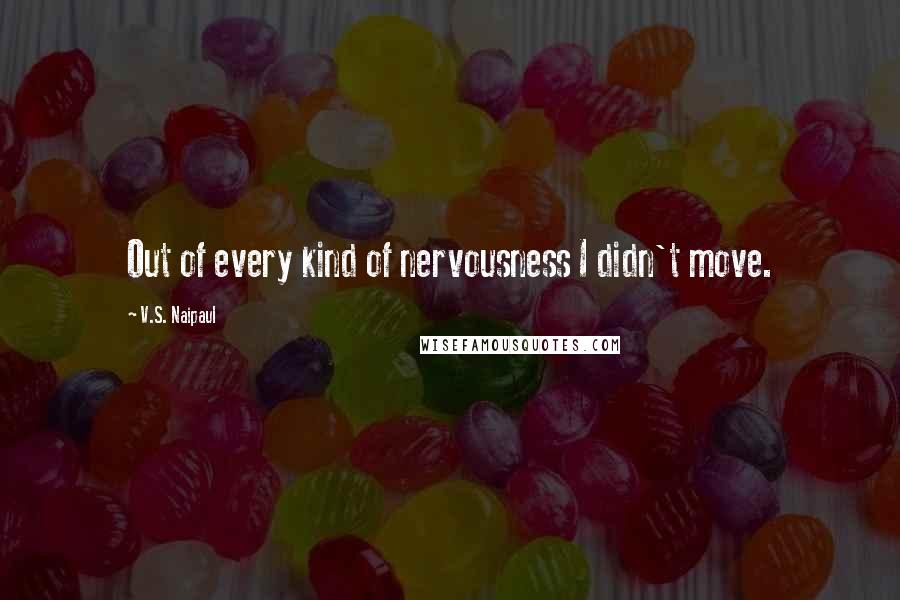 V.S. Naipaul Quotes: Out of every kind of nervousness I didn't move.