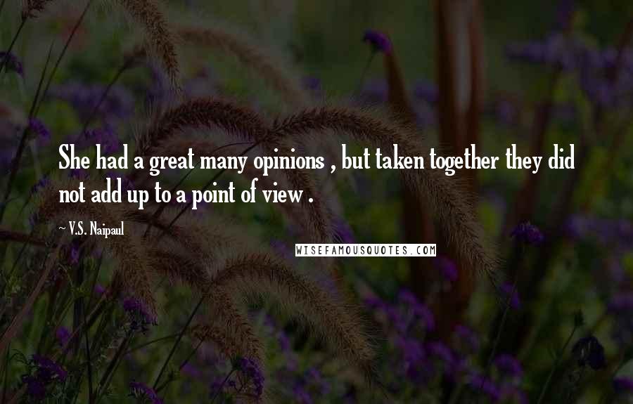 V.S. Naipaul Quotes: She had a great many opinions , but taken together they did not add up to a point of view .