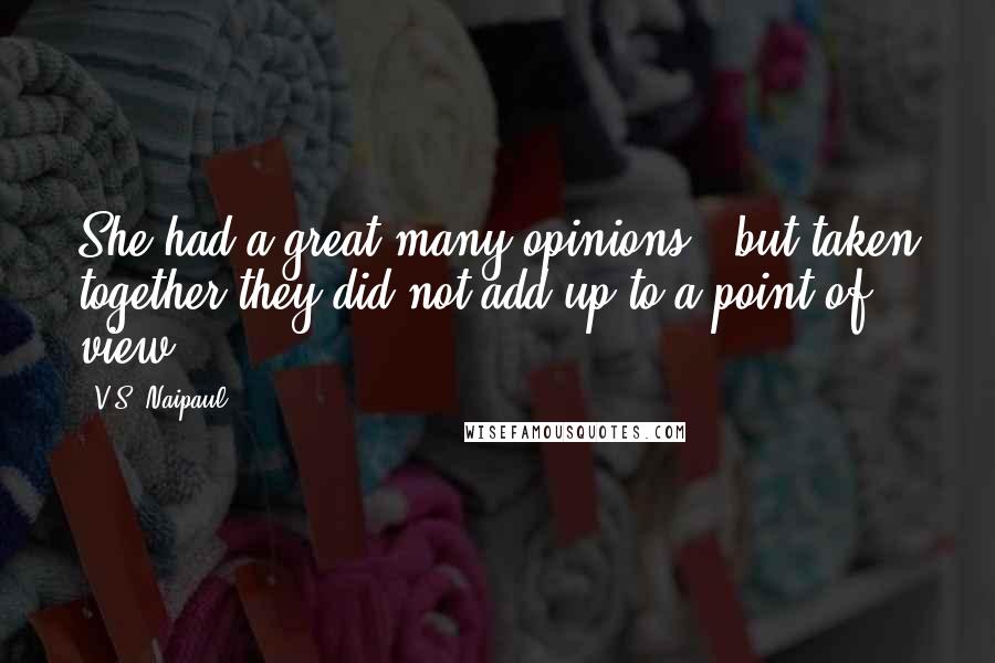 V.S. Naipaul Quotes: She had a great many opinions , but taken together they did not add up to a point of view .