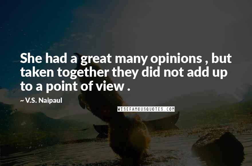 V.S. Naipaul Quotes: She had a great many opinions , but taken together they did not add up to a point of view .