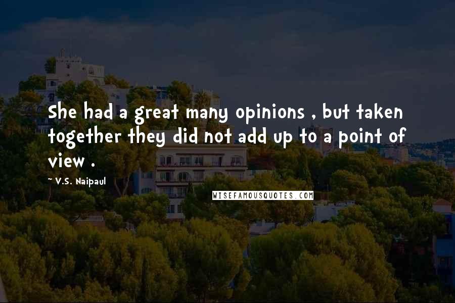 V.S. Naipaul Quotes: She had a great many opinions , but taken together they did not add up to a point of view .