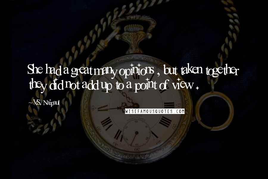 V.S. Naipaul Quotes: She had a great many opinions , but taken together they did not add up to a point of view .