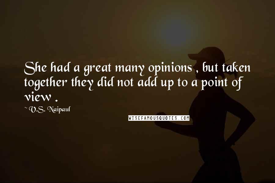 V.S. Naipaul Quotes: She had a great many opinions , but taken together they did not add up to a point of view .