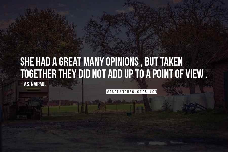 V.S. Naipaul Quotes: She had a great many opinions , but taken together they did not add up to a point of view .