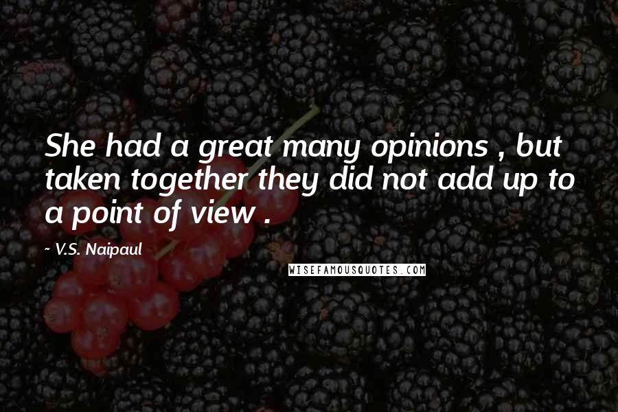 V.S. Naipaul Quotes: She had a great many opinions , but taken together they did not add up to a point of view .