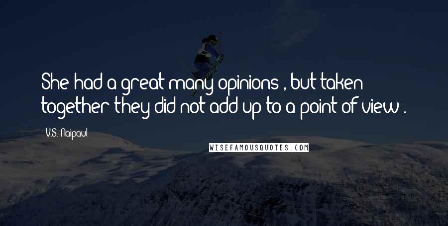 V.S. Naipaul Quotes: She had a great many opinions , but taken together they did not add up to a point of view .