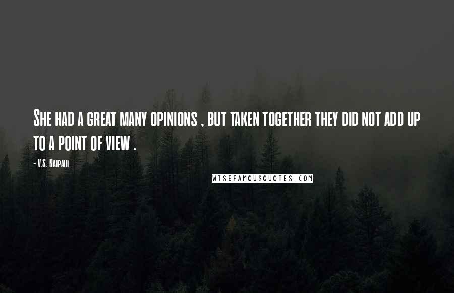 V.S. Naipaul Quotes: She had a great many opinions , but taken together they did not add up to a point of view .