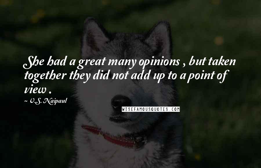 V.S. Naipaul Quotes: She had a great many opinions , but taken together they did not add up to a point of view .