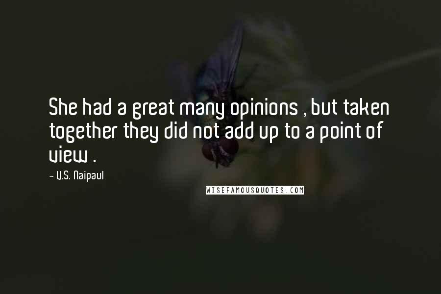 V.S. Naipaul Quotes: She had a great many opinions , but taken together they did not add up to a point of view .